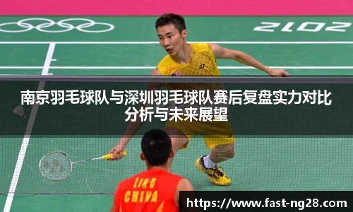 南京羽毛球队与深圳羽毛球队赛后复盘实力对比分析与未来展望